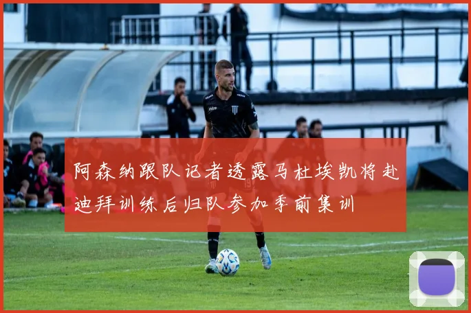 阿森纳跟队记者透露马杜埃凯将赴迪拜训练后归队参加季前集训
