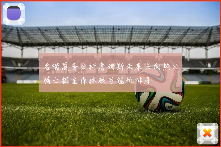 名嘴夏普分析詹姆斯未来去向热火骑士掘金森林狼可能性排序