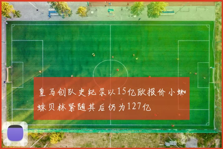 皇马创队史纪录以15亿欧报价小蜘蛛贝林紧随其后仍为127亿
