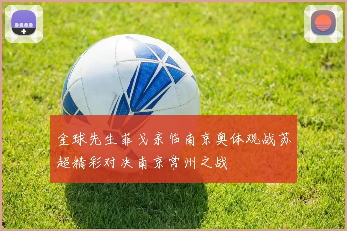 金球先生菲戈亲临南京奥体观战苏超精彩对决南京常州之战