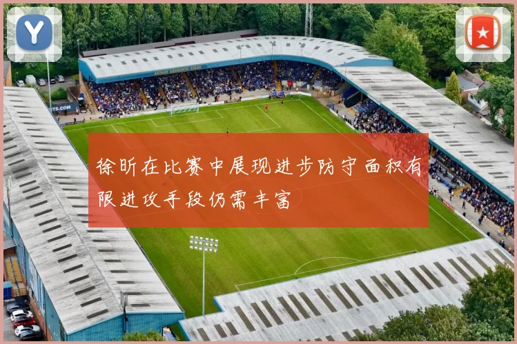 徐昕在比赛中展现进步防守面积有限进攻手段仍需丰富