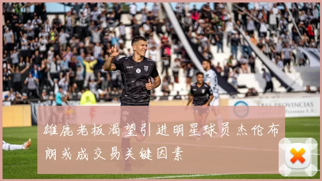 雄鹿老板渴望引进明星球员杰伦布朗或成交易关键因素