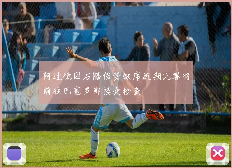 阿连德因右膝伤势缺席近期比赛将前往巴塞罗那接受检查