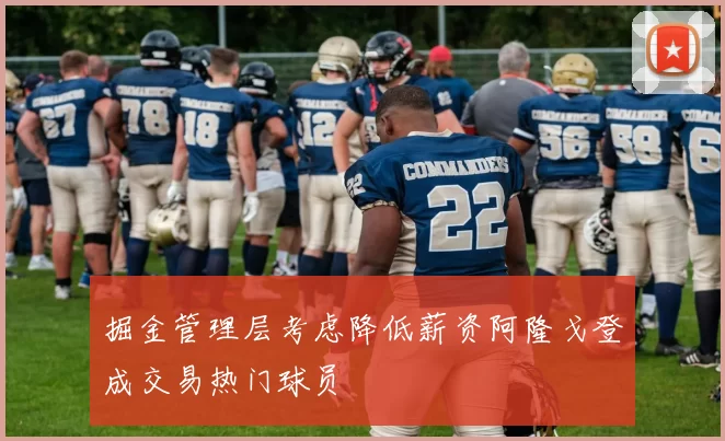 掘金管理层考虑降低薪资阿隆戈登成交易热门球员
