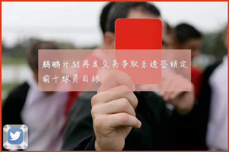 鹈鹕计划再度交易争取乐透签锁定前十球员目标