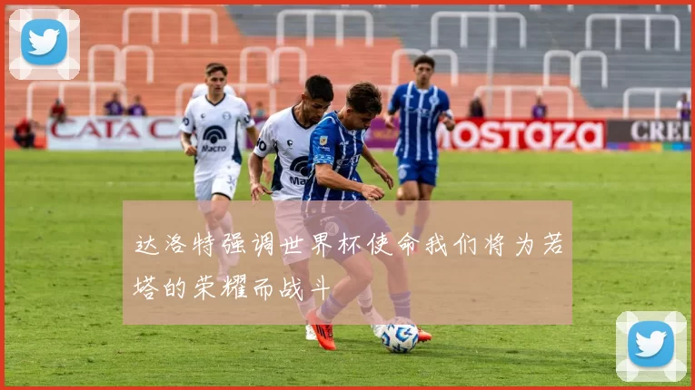 达洛特强调世界杯使命我们将为若塔的荣耀而战斗