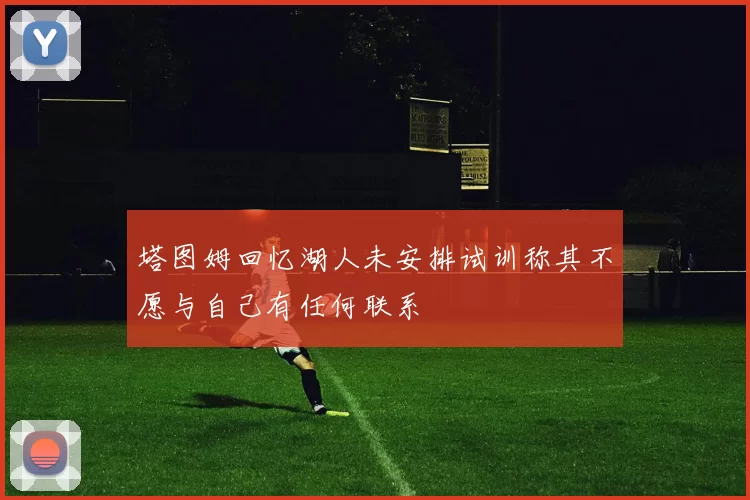 塔图姆回忆湖人未安排试训称其不愿与自己有任何联系