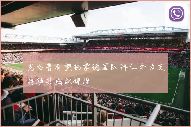 克洛普有望执掌德国队拜仁全力支持助其成就辉煌