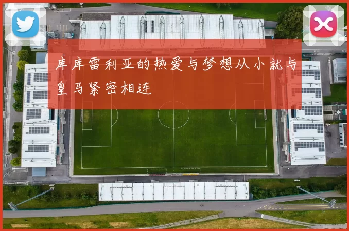 库库雷利亚的热爱与梦想从小就与皇马紧密相连