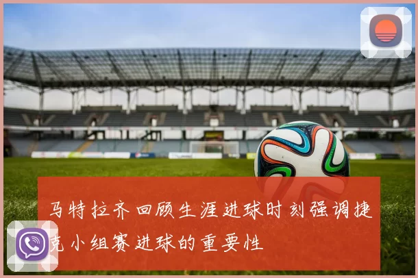 马特拉齐回顾生涯进球时刻强调捷克小组赛进球的重要性