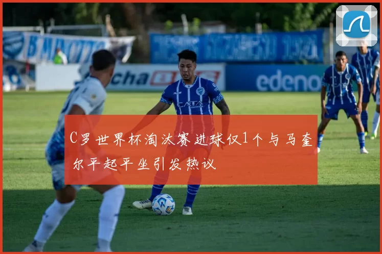 C罗世界杯淘汰赛进球仅1个与马奎尔平起平坐引发热议