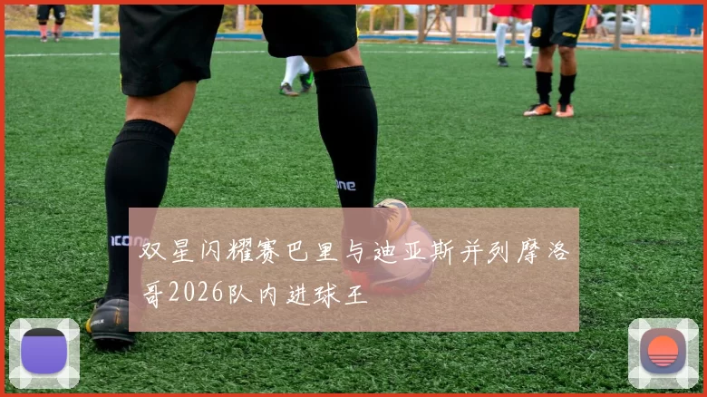 双星闪耀赛巴里与迪亚斯并列摩洛哥2026队内进球王