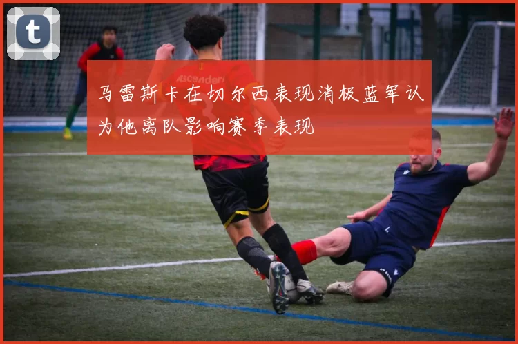 马雷斯卡在切尔西表现消极蓝军认为他离队影响赛季表现