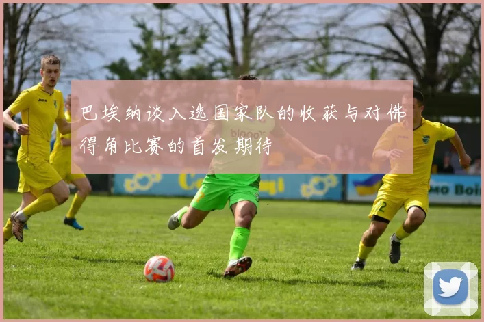 巴埃纳谈入选国家队的收获与对佛得角比赛的首发期待