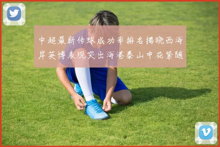 中超最新传球成功率排名揭晓西海岸英博表现突出海港泰山申花紧随其后