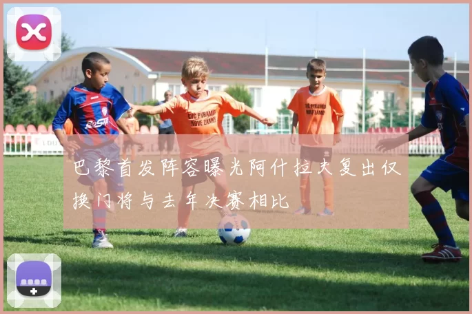 巴黎首发阵容曝光阿什拉夫复出仅换门将与去年决赛相比