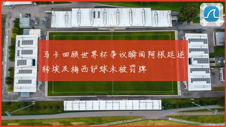 马卡回顾世界杯争议瞬间阿根廷逆转埃及梅西铲球未被罚牌