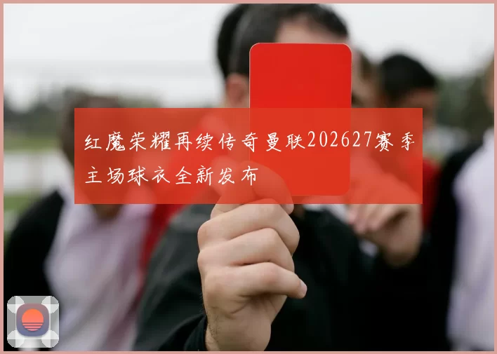 红魔荣耀再续传奇曼联202627赛季主场球衣全新发布
