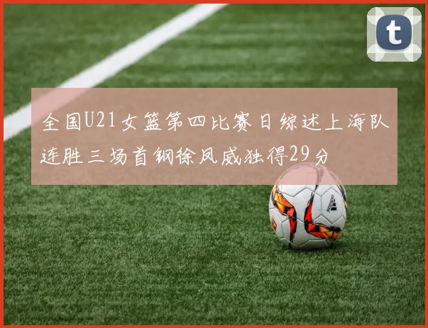 全国U21女篮第四比赛日综述上海队连胜三场首钢徐凤威独得29分
